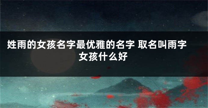 姓雨的女孩名字最优雅的名字 取名叫雨字女孩什么好