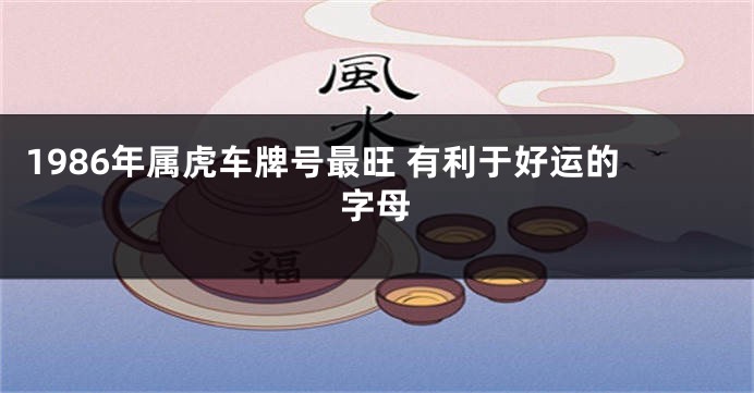 1986年属虎车牌号最旺 有利于好运的字母