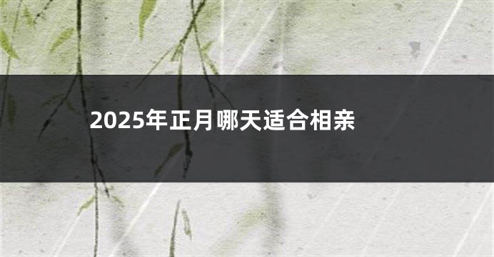 2025年正月哪天适合相亲