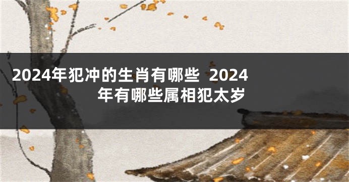 2024年犯冲的生肖有哪些  2024年有哪些属相犯太岁