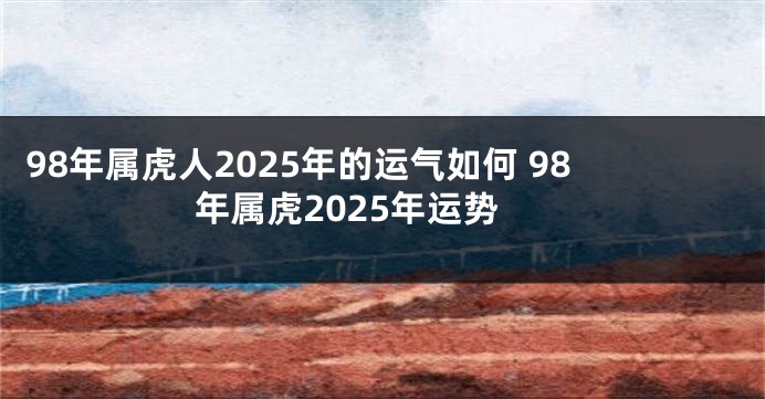 98年属虎人2025年的运气如何 98年属虎2025年运势