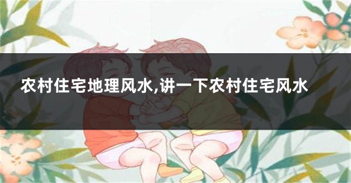 农村住宅地理风水,讲一下农村住宅风水