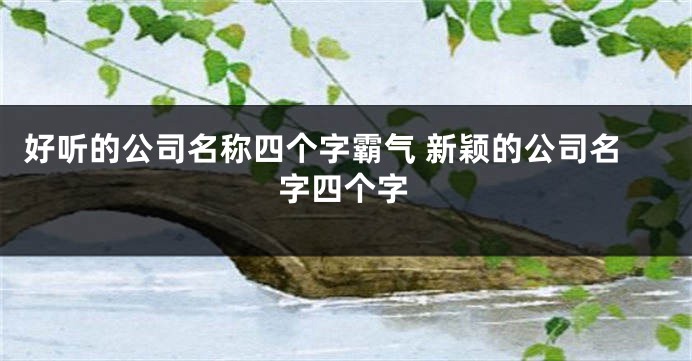 好听的公司名称四个字霸气 新颖的公司名字四个字