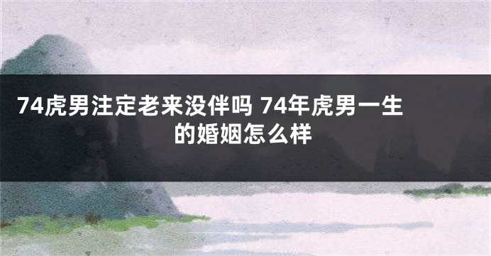 74虎男注定老来没伴吗 74年虎男一生的婚姻怎么样