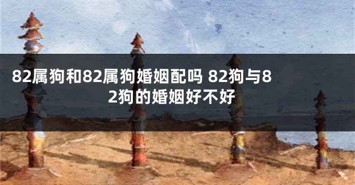 82属狗和82属狗婚姻配吗 82狗与82狗的婚姻好不好