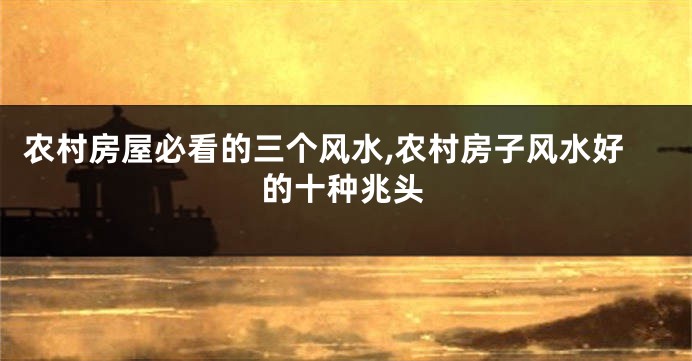农村房屋必看的三个风水,农村房子风水好的十种兆头