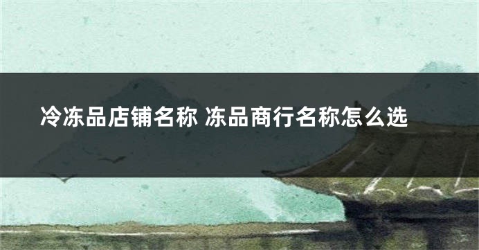 冷冻品店铺名称 冻品商行名称怎么选