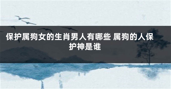 保护属狗女的生肖男人有哪些 属狗的人保护神是谁