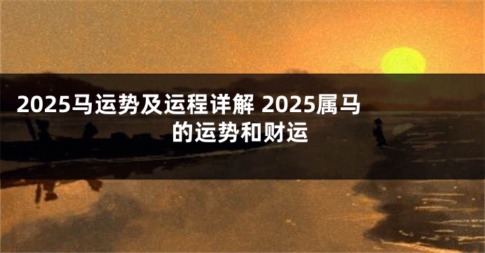 2025马运势及运程详解 2025属马的运势和财运