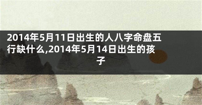 2014年5月11日出生的人八字命盘五行缺什么,2014年5月14日出生的孩子