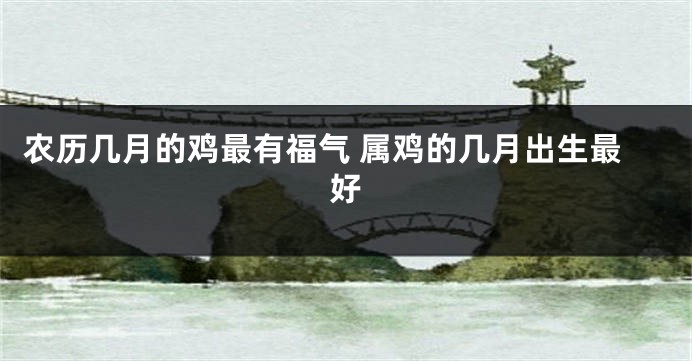 农历几月的鸡最有福气 属鸡的几月出生最好