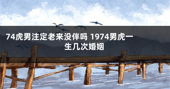 74虎男注定老来没伴吗 1974男虎一生几次婚姻