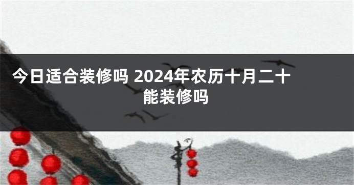 今日适合装修吗 2024年农历十月二十能装修吗