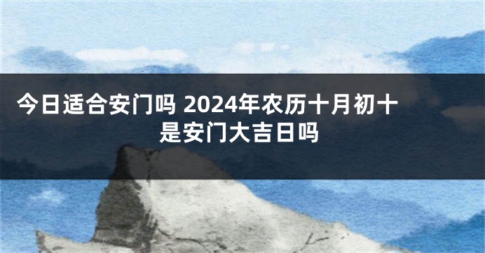 今日适合安门吗 2024年农历十月初十是安门大吉日吗