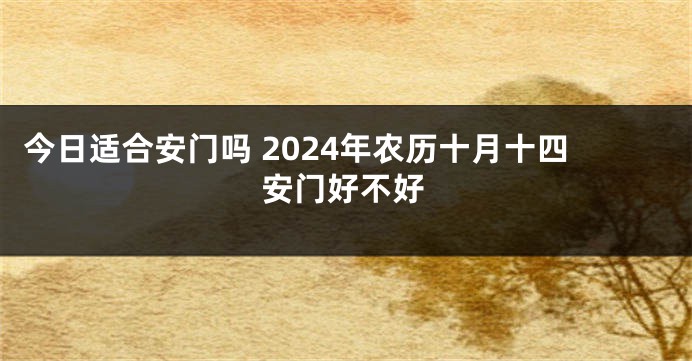 今日适合安门吗 2024年农历十月十四安门好不好