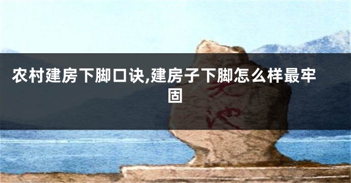 农村建房下脚口诀,建房子下脚怎么样最牢固