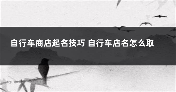 自行车商店起名技巧 自行车店名怎么取
