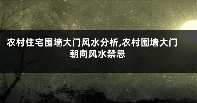 农村住宅围墙大门风水分析,农村围墙大门朝向风水禁忌