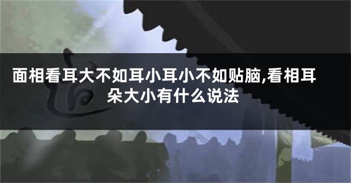 面相看耳大不如耳小耳小不如贴脑,看相耳朵大小有什么说法