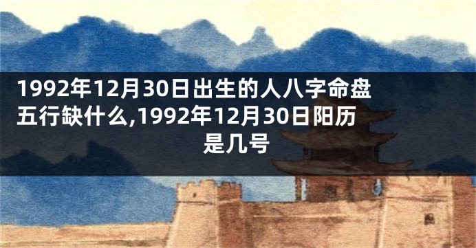 1992年12月30日出生的人八字命盘五行缺什么,1992年12月30日阳历是几号