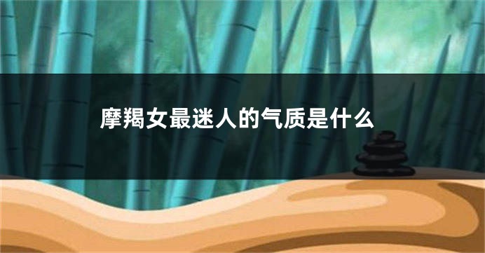 摩羯女最迷人的气质是什么