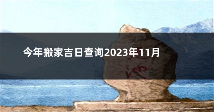 今年搬家吉日查询2023年11月