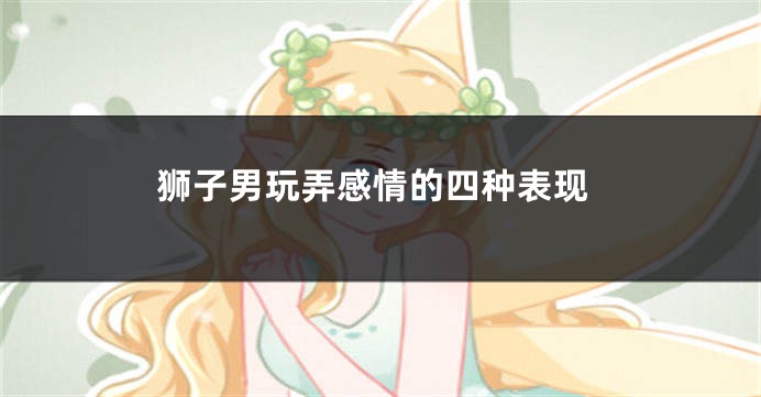 狮子男玩弄感情的四种表现