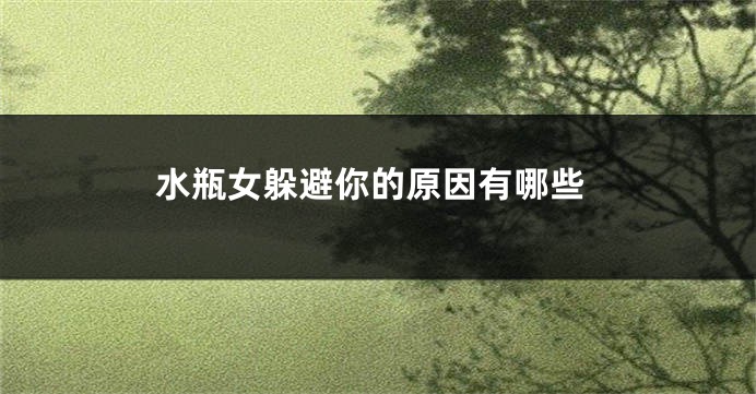 水瓶女躲避你的原因有哪些