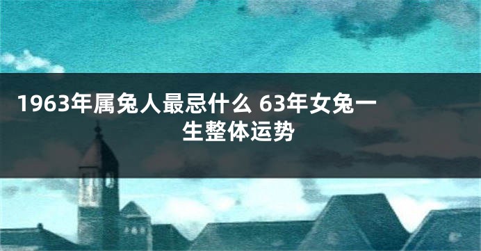 1963年属兔人最忌什么 63年女兔一生整体运势