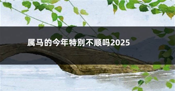 属马的今年特别不顺吗2025