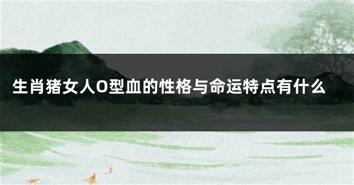 生肖猪女人O型血的性格与命运特点有什么