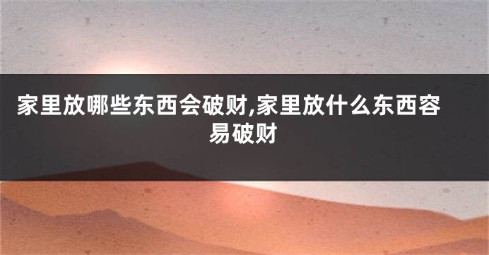 家里放哪些东西会破财,家里放什么东西容易破财