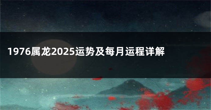1976属龙2025运势及每月运程详解