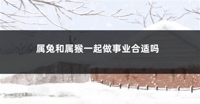 属兔和属猴一起做事业合适吗
