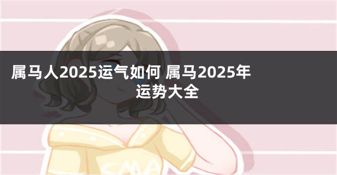 属马人2025运气如何 属马2025年运势大全