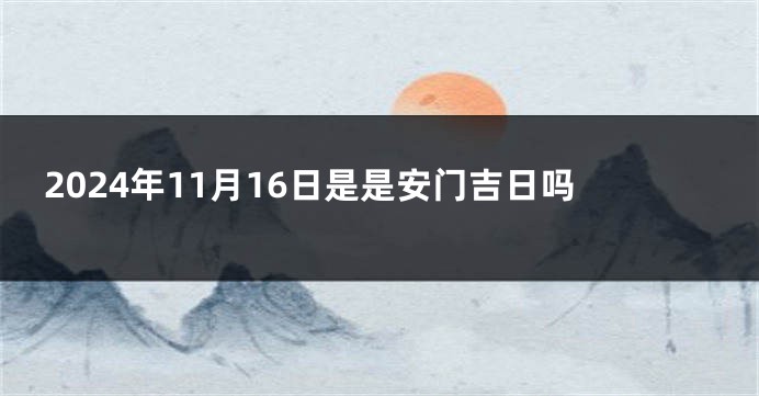 2024年11月16日是是安门吉日吗