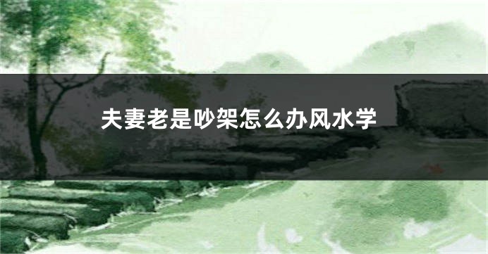 夫妻老是吵架怎么办风水学