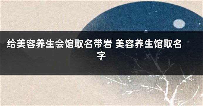 给美容养生会馆取名带岩 美容养生馆取名字