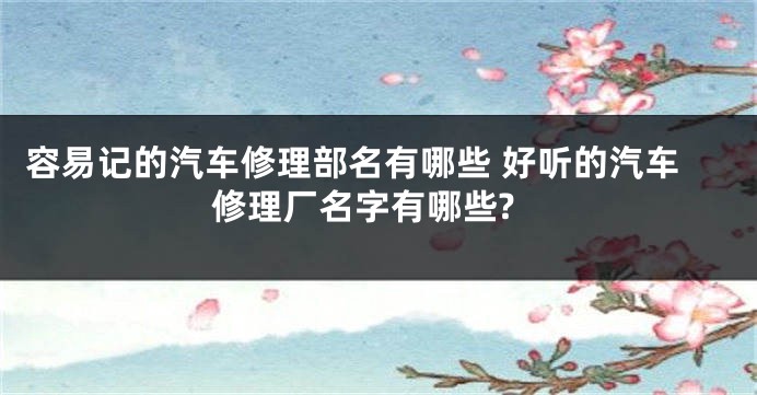容易记的汽车修理部名有哪些 好听的汽车修理厂名字有哪些?