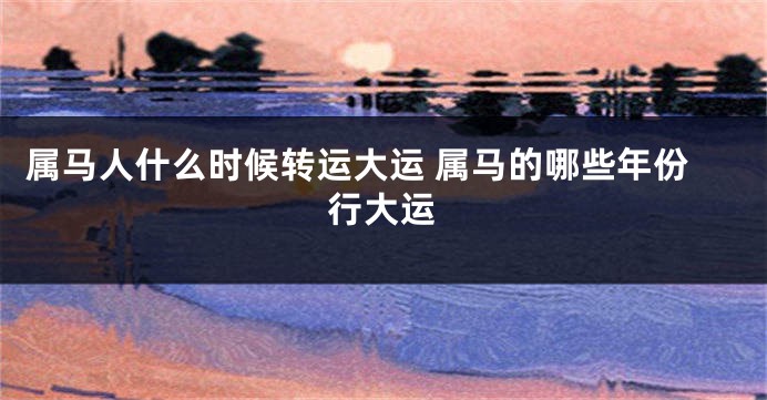 属马人什么时候转运大运 属马的哪些年份行大运