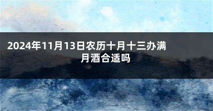 2024年11月13日农历十月十三办满月酒合适吗