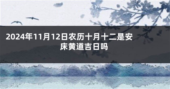 2024年11月12日农历十月十二是安床黄道吉日吗