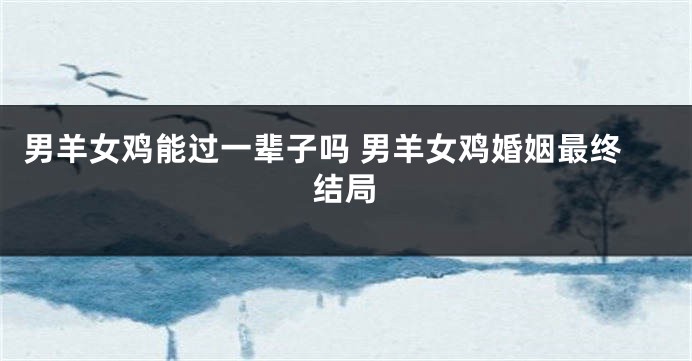 男羊女鸡能过一辈子吗 男羊女鸡婚姻最终结局