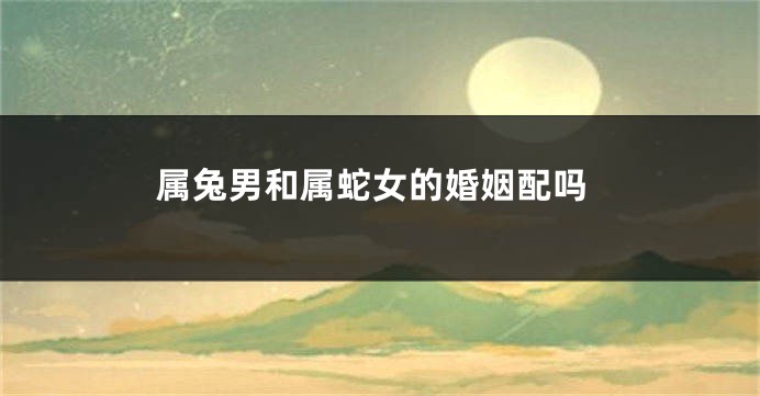 属兔男和属蛇女的婚姻配吗