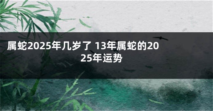 属蛇2025年几岁了 13年属蛇的2025年运势