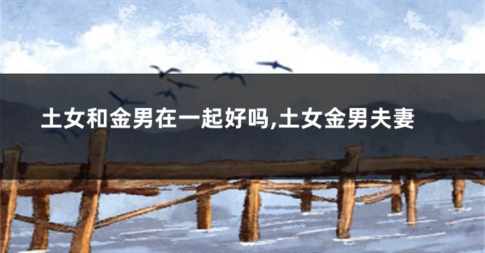 土女和金男在一起好吗,土女金男夫妻