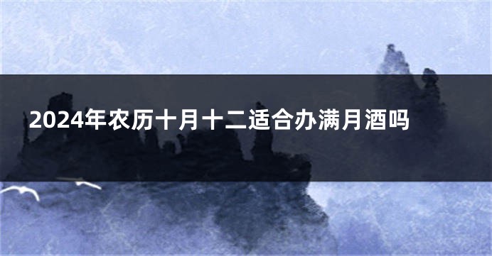2024年农历十月十二适合办满月酒吗