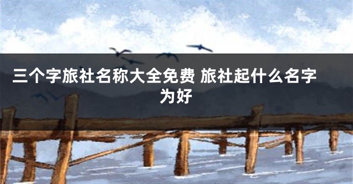 三个字旅社名称大全免费 旅社起什么名字为好