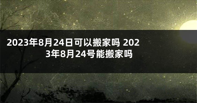 2023年8月24日可以搬家吗 2023年8月24号能搬家吗