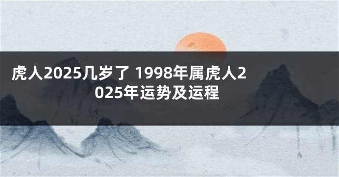 虎人2025几岁了 1998年属虎人2025年运势及运程